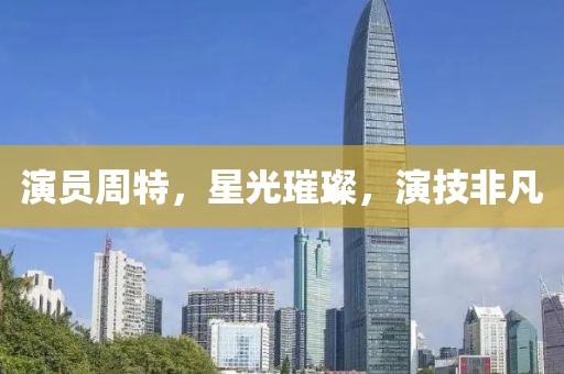 演员周特，星光璀璨，演技非凡