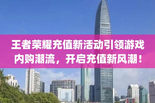 王者荣耀充值新活动引领游戏内购潮流，开启充值新风潮！