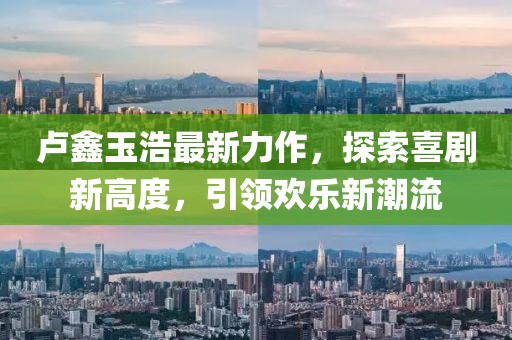 卢鑫玉浩最新力作，探索喜剧新高度，引领欢乐新潮流