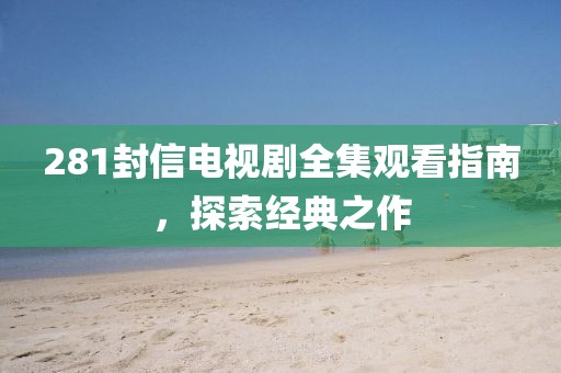 281封信电视剧全集观看指南，探索经典之作