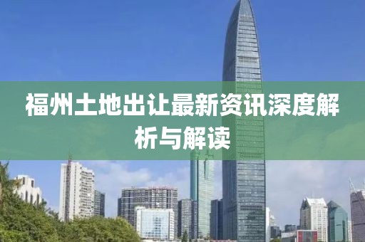 福州土地出让最新资讯深度解析与解读