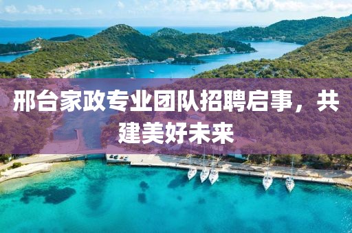 邢台家政专业团队招聘启事，共建美好未来