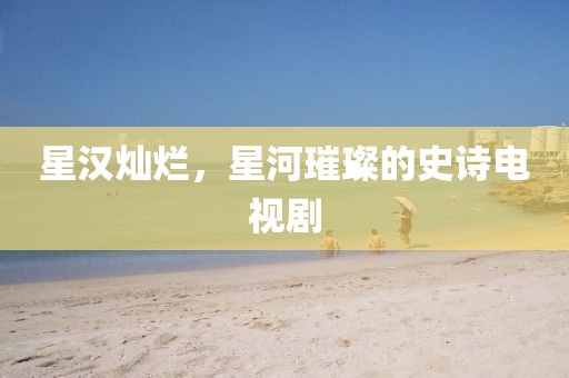 星汉灿烂，星河璀璨的史诗电视剧