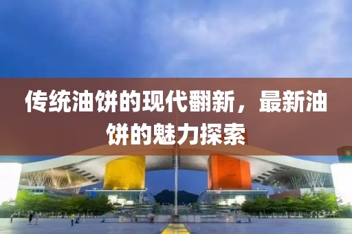 传统油饼的现代翻新，最新油饼的魅力探索
