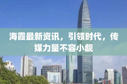 海霞最新资讯，引领时代，传媒力量不容小觑