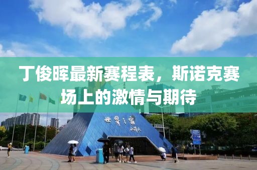 丁俊晖最新赛程表，斯诺克赛场上的激情与期待