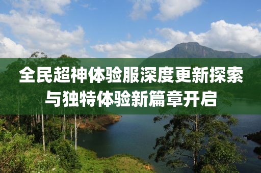 全民超神体验服深度更新探索与独特体验新篇章开启