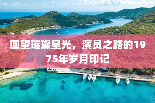 回望璀璨星光，演员之路的1975年岁月印记