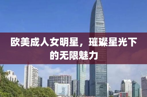欧美成人女明星，璀璨星光下的无限魅力