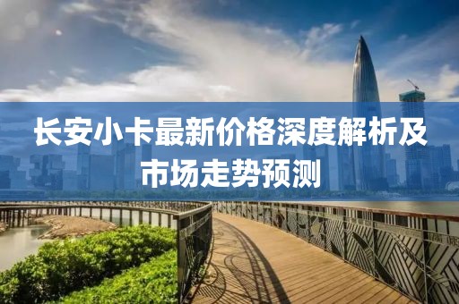 长安小卡最新价格深度解析及市场走势预测