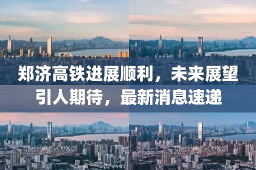 郑济高铁进展顺利，未来展望引人期待，最新消息速递