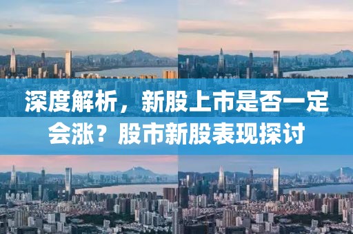 深度解析，新股上市是否一定会涨？股市新股表现探讨