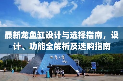 最新龙鱼缸设计与选择指南，设计、功能全解析及选购指南