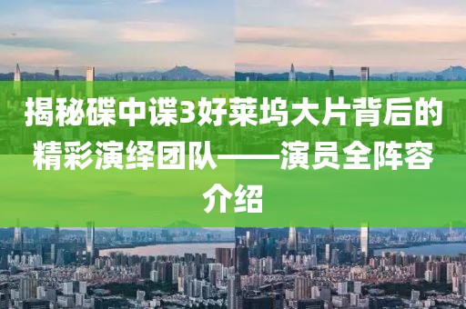 揭秘碟中谍3好莱坞大片背后的精彩演绎团队——演员全阵容介绍