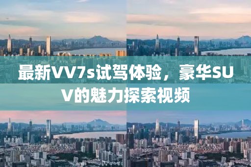 最新VV7s试驾体验，豪华SUV的魅力探索视频