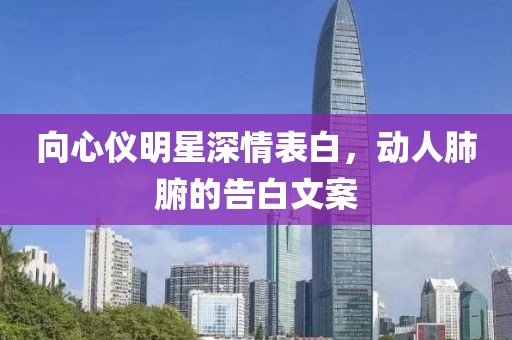向心仪明星深情表白，动人肺腑的告白文案