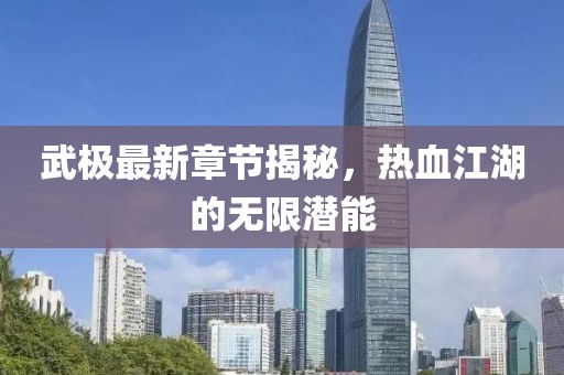武极最新章节揭秘，热血江湖的无限潜能