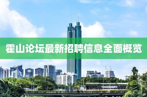 霍山论坛最新招聘信息全面概览