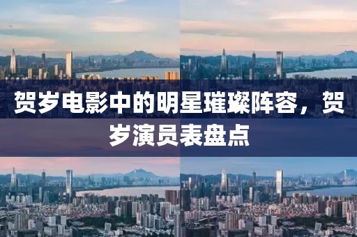 贺岁电影中的明星璀璨阵容，贺岁演员表盘点