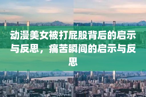 动漫美女被打屁股背后的启示与反思，痛苦瞬间的启示与反思