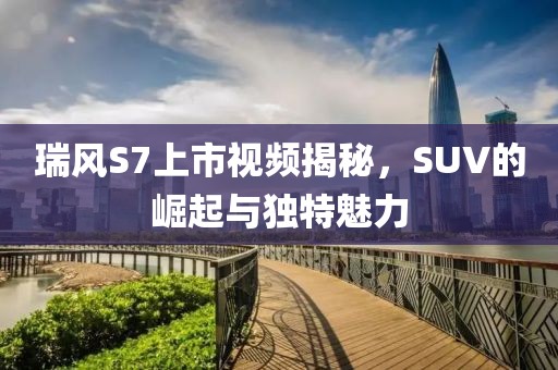 瑞风S7上市视频揭秘，SUV的崛起与独特魅力