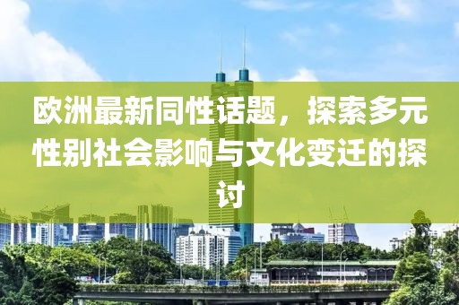欧洲最新同性话题，探索多元性别社会影响与文化变迁的探讨