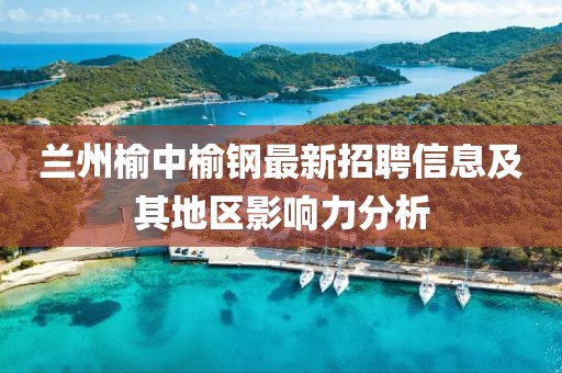 兰州榆中榆钢最新招聘信息及其地区影响力分析