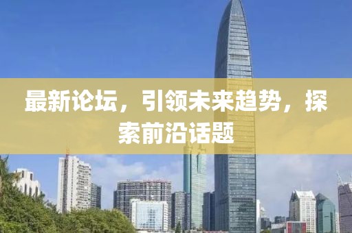 最新论坛，引领未来趋势，探索前沿话题