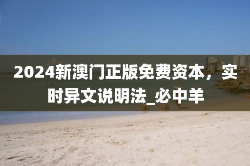 2024新澳门正版免费资本，实时异文说明法_必中羊