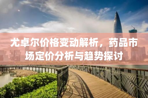 尤卓尔价格变动解析，药品市场定价分析与趋势探讨
