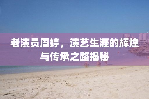 老演员周婷，演艺生涯的辉煌与传承之路揭秘