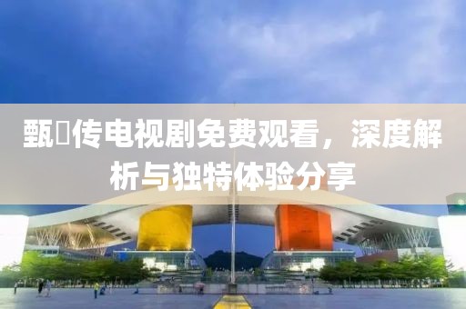 甄嬛传电视剧免费观看，深度解析与独特体验分享