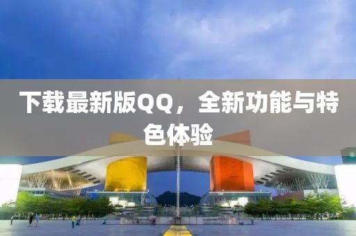 下载最新版QQ，全新功能与特色体验