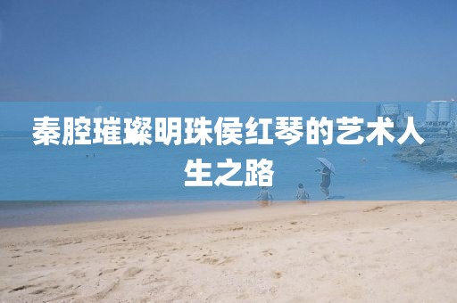 秦腔璀璨明珠侯红琴的艺术人生之路