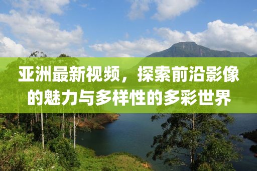 亚洲最新视频，探索前沿影像的魅力与多样性的多彩世界