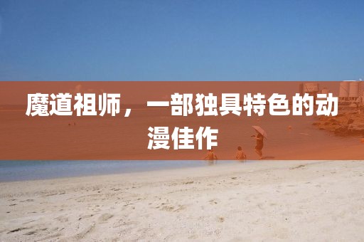 魔道祖师，一部独具特色的动漫佳作