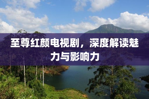 至尊红颜电视剧，深度解读魅力与影响力