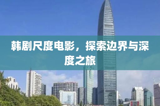 韩剧尺度电影，探索边界与深度之旅