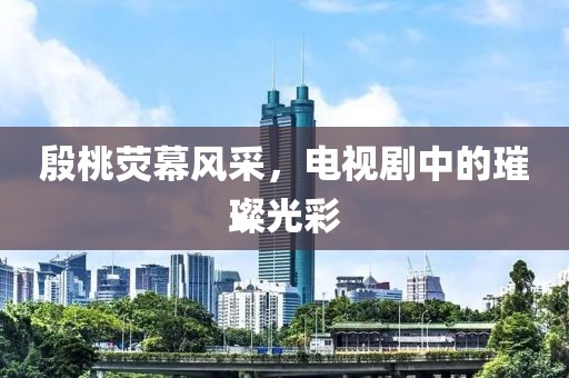 殷桃荧幕风采，电视剧中的璀璨光彩