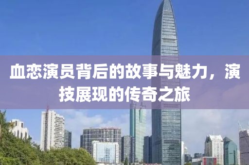 血恋演员背后的故事与魅力，演技展现的传奇之旅