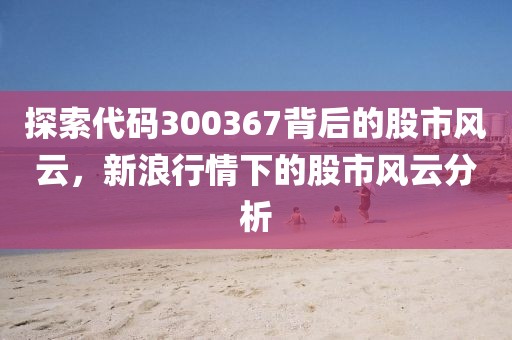 探索代码300367背后的股市风云，新浪行情下的股市风云分析