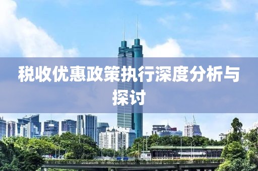 税收优惠政策执行深度分析与探讨