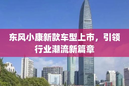 东风小康新款车型上市，引领行业潮流新篇章