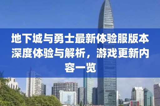 地下城与勇士最新体验服版本深度体验与解析，游戏更新内容一览