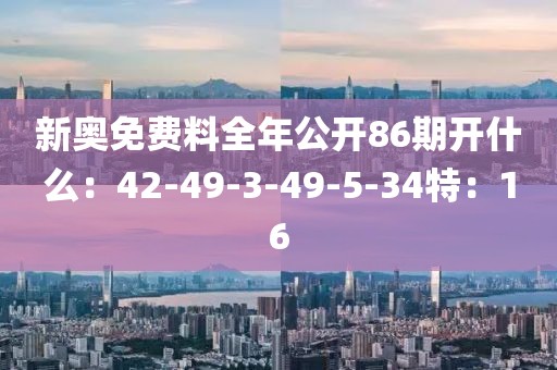 新奥免费料全年公开86期开什么：42-49-3-49-5-34特：16