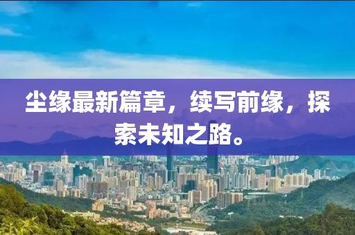 尘缘最新篇章，续写前缘，探索未知之路。