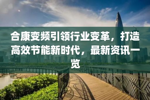 合康变频引领行业变革，打造高效节能新时代，最新资讯一览