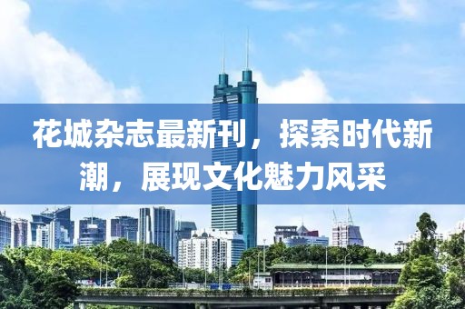 花城杂志最新刊，探索时代新潮，展现文化魅力风采