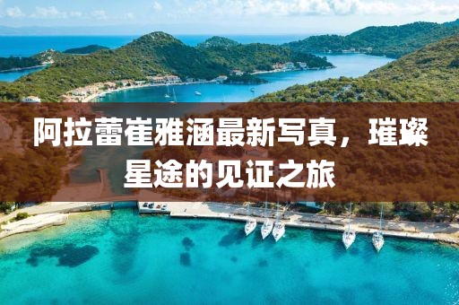 阿拉蕾崔雅涵最新写真，璀璨星途的见证之旅