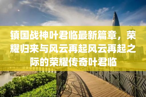 镇国战神叶君临最新篇章，荣耀归来与风云再起风云再起之际的荣耀传奇叶君临